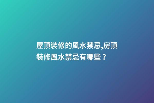 屋頂裝修的風水禁忌,房頂裝修風水禁忌有哪些？